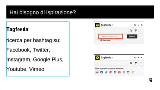 Hai bisogno di ispirazione? 
Tagfeeda: 
ricerca per hashtag su: 
Facebook, Twitter, 
Instagram, Google Plus, 
Youtube, Vimeo 
 