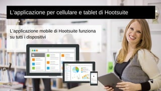 L’applicazione per cellulare e tablet di Hootsuite 
L’applicazione mobile di Hootsuite funziona 
su tutti i dispositivi 
 