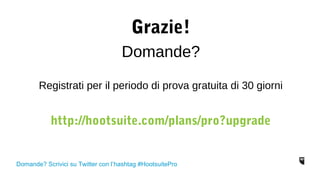 Grazie! 
Domande? 
Registrati per il periodo di prova gratuita di 30 giorni 
http://hootsuite.com/plans/pro?upgrade 
Domande? Scrivici su Twitter con l’hashtag #HootsuitePro 
