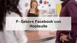 F- Gestire Facebook con
Hootsuite
 