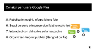 5. Pubblica immagini, infografiche e foto
6. Segui persone e imprese significative (cerchie)
7. Interagisci con chi scrive sulla tua pagina
8. Organizza Hangout pubblici (Hangout on Air)
Consigli per usare Google Plus
 