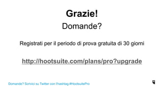 Grazie!
Domande?
Registrati per il periodo di prova gratuita di 30 giorni
http://hootsuite.com/plans/pro?upgrade
Domande? Scrivici su Twitter con l’hashtag #HootsuitePro
 