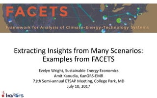 Extracting Insights from Many Scenarios:
Examples from FACETS
Evelyn Wright, Sustainable Energy Economics
Amit Kanudia, KanORS-EMR
71th Semi-annual ETSAP Meeting, College Park, MD
July 10, 2017
 