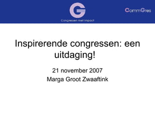 Inspirerende congressen: een uitdaging! 21 november 2007 Marga Groot Zwaaftink 