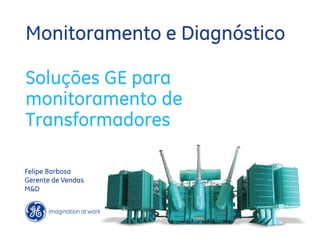 Monitoramento e Diagnóstico

Soluções GE para
monitoramento de
Transformadores

Felipe Barbosa
Gerente de Vendas
M&D
 