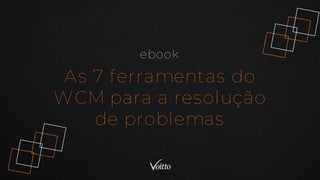 As 7 ferramentas do
WCM para a resolução
de problemas
ebook
 