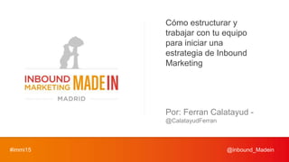 #immi15 @inbound_Madein
Cómo estructurar y
trabajar con tu equipo
para iniciar una
estrategia de Inbound
Marketing
Por: Ferran Calatayud -
@CalatayudFerran
 