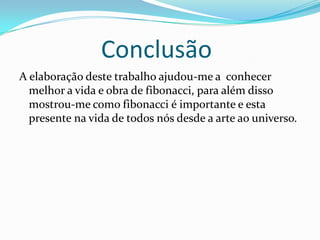 Conclusão
A elaboração deste trabalho ajudou-me a conhecer
  melhor a vida e obra de fibonacci, para além disso
  mostrou-me como fibonacci é importante e esta
  presente na vida de todos nós desde a arte ao universo.
 