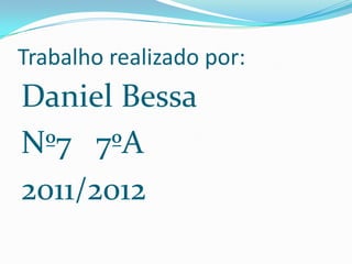Trabalho realizado por:
Daniel Bessa
Nº7 7ºA
2011/2012
 