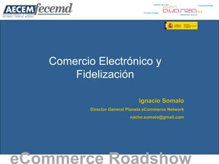 Comercio Electrónico y Fidelización eCommerce Roadshow   Ignacio Somalo Director General Planeta eCommerce Network [email_address] 