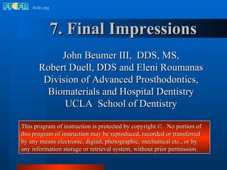 7. Final Impressions John Beumer III,  DDS, MS, Robert Duell, DDS and Eleni Roumanas Division of Advanced Prosthodontics, Biomaterials and Hospital Dentistry UCLA  School of Dentistry This program of instruction is protected by copyright ©.  No portion of this program of instruction may be reproduced, recorded or transferred by any means electronic, digital, photographic, mechanical etc., or by any information storage or retrieval system, without prior permission. 
