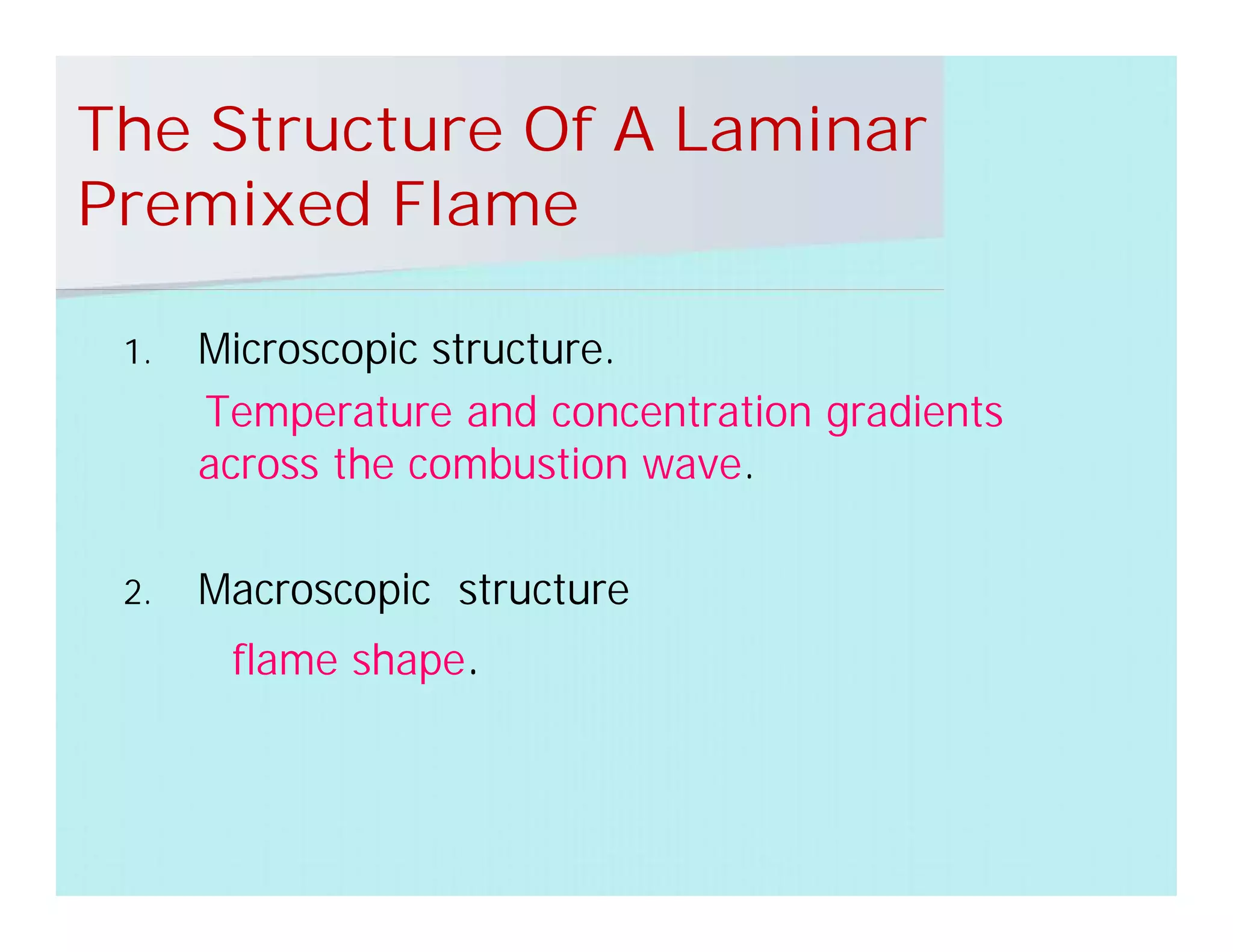 The Structure Of A Laminar
Premixed Flame
1. Microscopic structure.
Temperature and concentration gradients
across the combustion wave.
2. Macroscopic structure
flame shape.
 