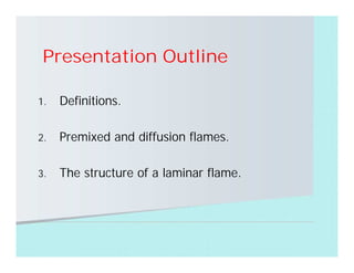 1. Definitions.
2. Premixed and diffusion flames.
3. The structure of a laminar flame.
Presentation Outline
 