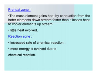 Preheat zone :
•The mass element gains heat by conduction from the
hoter elements down stream faster than it losses heat
to cooler elements up stream.
• little heat evolved.
Reaction zone :
• increased rate of chemical reaction .
• more energy is evolved due to
chemical reaction.
 