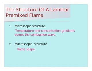 The Structure Of A Laminar
Premixed Flame
1. Microscopic structure.
Temperature and concentration gradients
across the combustion wave.
2. Macroscopic structure
flame shape.
 