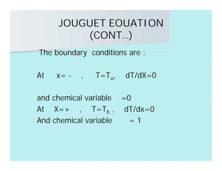 JOUGUET EOUATION
(CONT..)
The boundary conditions are :
At x= -∞ , T=Tu, dT/dX=0
and chemical variable α=0
At X=+∞ , T=Tb , dT/dx=0
And chemical variable α = 1
 