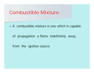 Combustible Mixture
 A combustible mixture is one which is capable
of propagation a flame indefinitely away
from the ignition source.
 