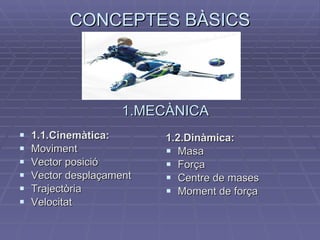 CONCEPTES BÀSICS 1.1.Cinemàtica: Moviment Vector posició Vector desplaçament Trajectòria Velocitat 1.2.Dinàmica: Masa Força Centre de mases Moment de força 1.MECÀNICA 