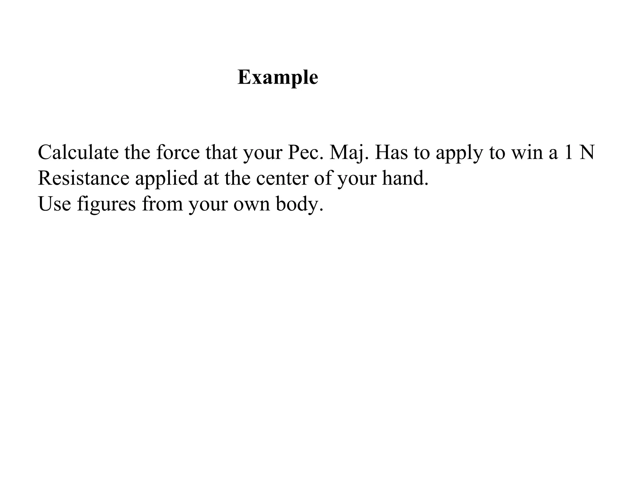 Example
Calculate the force that your Pec. Maj. Has to apply to win a 1 N
Resistance applied at the center of your hand.
Use figures from your own body.
 