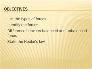  List the types of forces. 
 Identify the forces. 
 Difference between balanced and unbalanced 
force. 
 State the Hooke’s law 
 