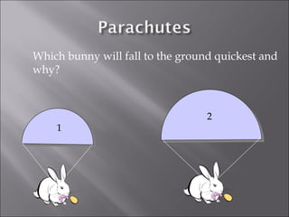 Which bunny will fall to the ground quickest and 
why? 
1 
2 
 