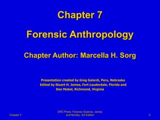 Chapter 7 Forensic Anthropology Chapter Author: Marcella H. Sorg Presentation created by Greg Galardi, Peru, Nebraska Edited by Stuart H. James, Fort Lauderdale, Florida and Dan Mabel, Richmond, Virginia Chapter 7 CRC Press: Forensic Science, James and Nordby, 3rd Edition 