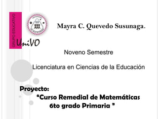 Mayra C. Quevedo Susunaga.


              Noveno Semestre

   Licenciatura en Ciencias de la Educación


Proyecto:
     “Curso Remedial de Matemáticas
          6to grado Primaria ”
 