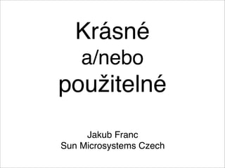 Krásné
    a/nebo
použitelné
     Jakub Franc
Sun Microsystems Czech
 
