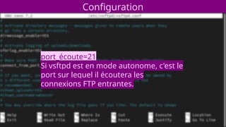 Configuration
port_écoute=21
Si vsftpd est en mode autonome, c'est le
port sur lequel il écoutera les
connexions FTP entrantes.
 