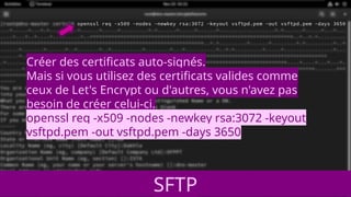 Créer des certificats auto-signés.
Mais si vous utilisez des certificats valides comme
ceux de Let's Encrypt ou d'autres, vous n'avez pas
besoin de créer celui-ci.
openssl req -x509 -nodes -newkey rsa:3072 -keyout
vsftpd.pem -out vsftpd.pem -days 3650
SFTP
 