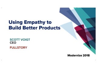1
Using Empathy to
Build Better Products
SCOTT VOIGT
CEO
FULLSTORY
 