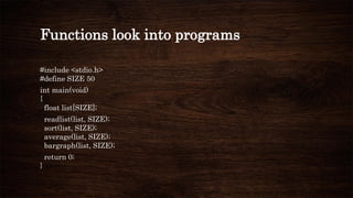 Functions look into programs
#include <stdio.h>
#define SIZE 50
int main(void)
{
float list[SIZE];
readlist(list, SIZE);
sort(list, SIZE);
average(list, SIZE);
bargraph(list, SIZE);
return 0;
}
 