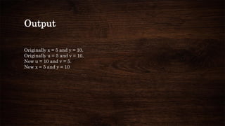 Output
Originally x = 5 and y = 10.
Originally u = 5 and v = 10.
Now u = 10 and v = 5.
Now x = 5 and y = 10
 