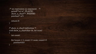 /* an expression as argument */
printf("%sn", PLACE);
show_n_char('*', WIDTH);
putchar('n');
return 0;
}
/* show_n_char() definition */
void show_n_char(char ch, int num)
{
int count;
for (count = 1; count <= num; count++)
putchar(ch);
}
 
