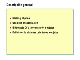 Descripción general
 Clases y objetos
 Uso de la encapsulación
 El lenguaje C# y la orientación a objetos
 Definición de sistemas orientados a objetos
 