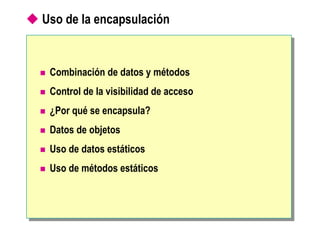  Uso de la encapsulación
 Combinación de datos y métodos
 Control de la visibilidad de acceso
 ¿Por qué se encapsula?
 Datos de objetos
 Uso de datos estáticos
 Uso de métodos estáticos
 