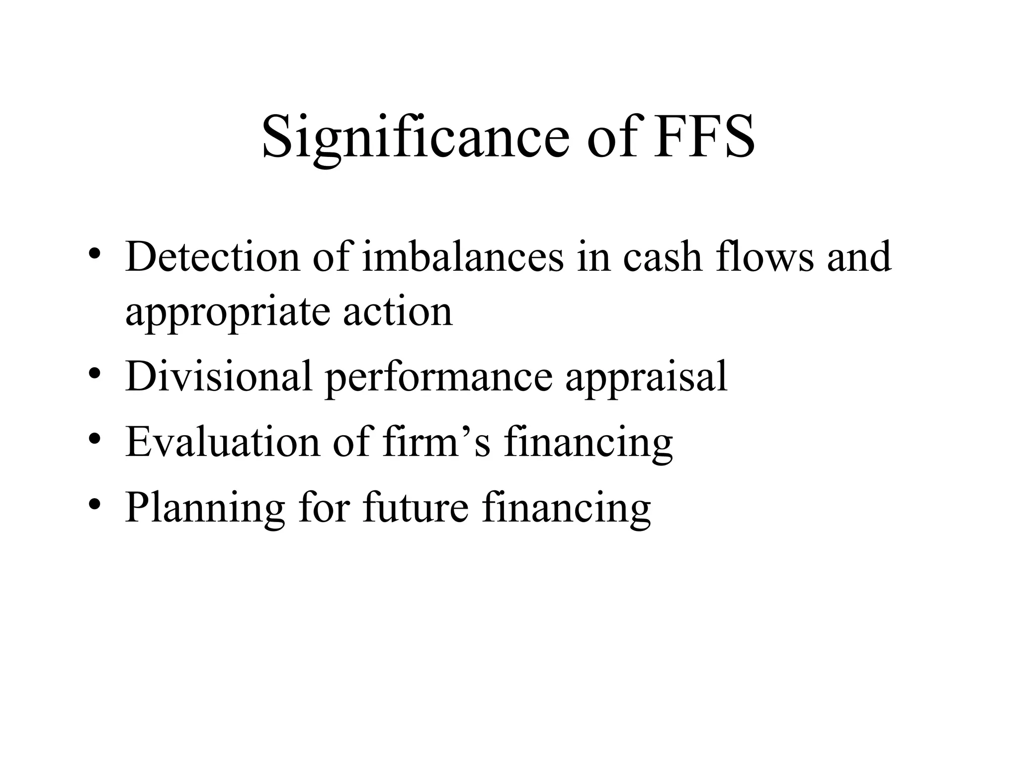 Significance of FFS
• Detection of imbalances in cash flows and
  appropriate action
• Divisional performance appraisal
• Evaluation of firm’s financing
• Planning for future financing
 
