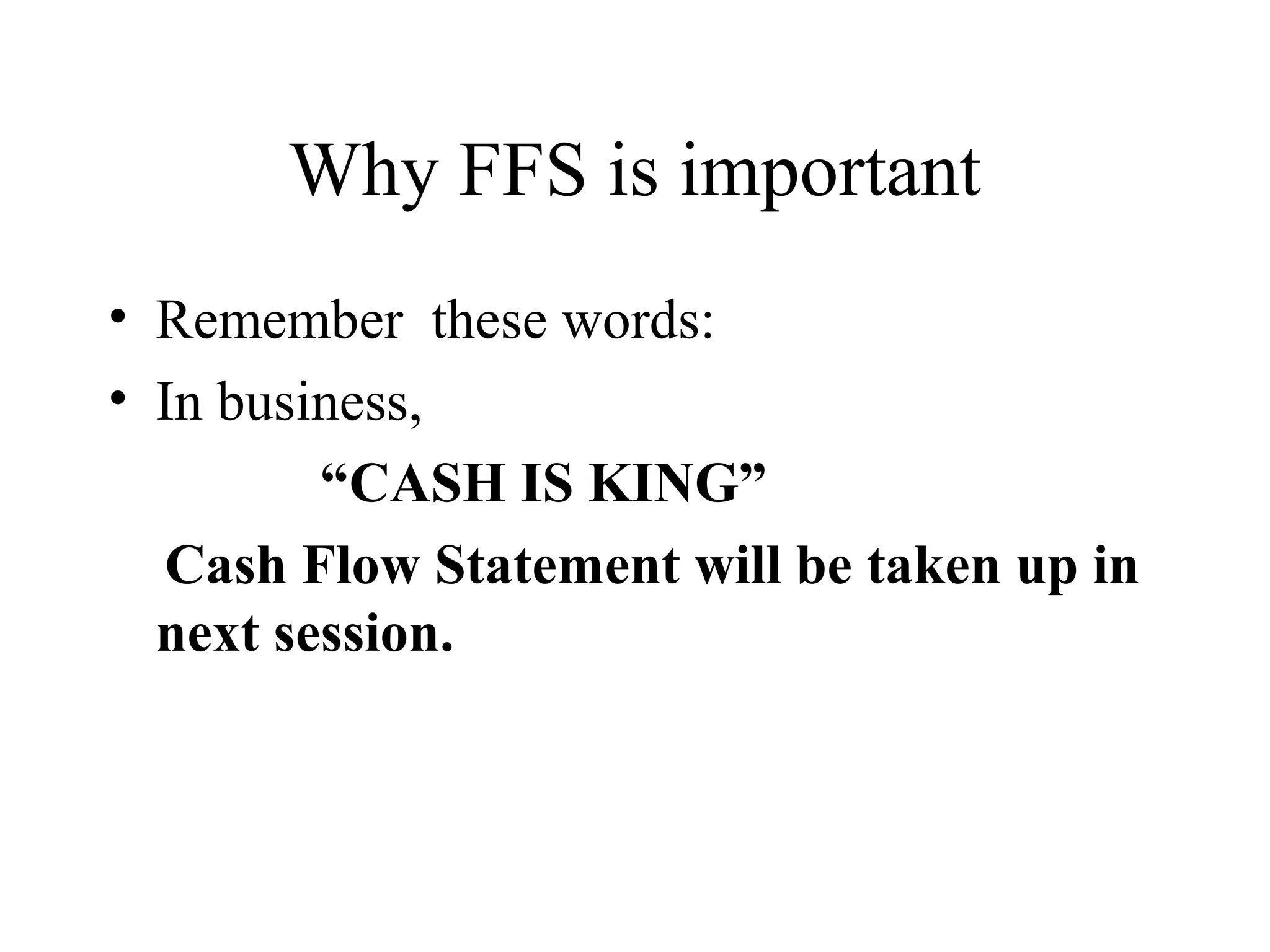 Why FFS is important
• Remember these words:
• In business,
         “CASH IS KING”
  Cash Flow Statement will be taken up in
  next session.
 