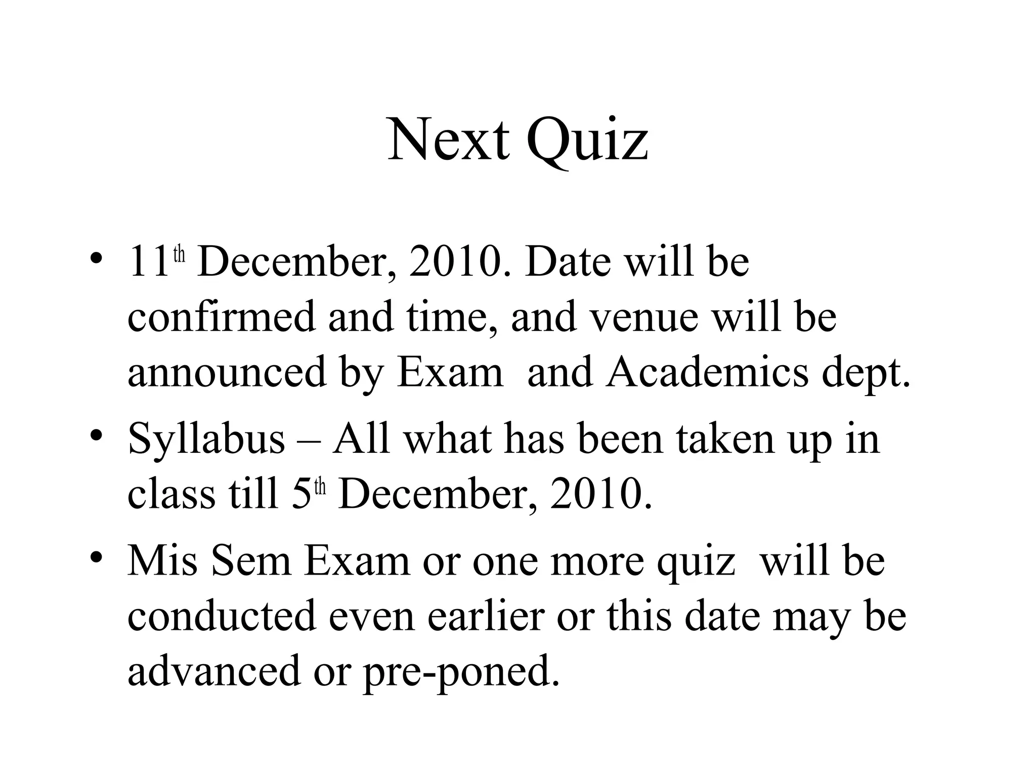 Next Quiz
• 11th December, 2010. Date will be
  confirmed and time, and venue will be
  announced by Exam and Academics dept.
• Syllabus – All what has been taken up in
  class till 5th December, 2010.
• Mis Sem Exam or one more quiz will be
  conducted even earlier or this date may be
  advanced or pre-poned.
 