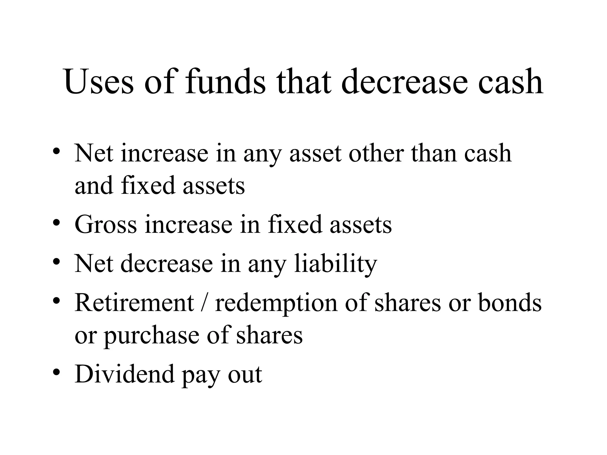 Uses of funds that decrease cash
• Net increase in any asset other than cash
  and fixed assets
• Gross increase in fixed assets
• Net decrease in any liability
• Retirement / redemption of shares or bonds
  or purchase of shares
• Dividend pay out
 