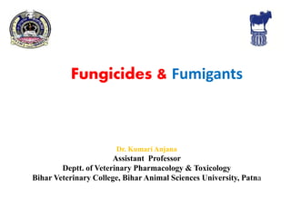 Fungicides & Fumigants
Dr. Kumari Anjana
Assistant Professor
Deptt. of Veterinary Pharmacology & Toxicology
Bihar Veterinary College, Bihar Animal Sciences University, Patna
 