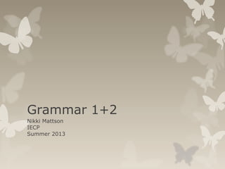 Grammar 1+2
Nikki Mattson
IECP
Summer 2013
 