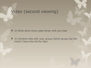 Video (second viewing)
 2) Write down every past tense verb you hear
 3) Combine lists with your group (which group has the
most?) Save this list for later.
 