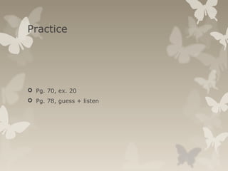 Practice
 Pg. 70, ex. 20
 Pg. 78, guess + listen
 
