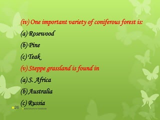 (iv) One important variety of coniferous forest is:
(a) Rosewood
(b) Pine
(c) Teak
(v) Steppe grassland is found in
(a) S. Africa
(b) Australia
(c) Russia
abdul shumz kv kanjikode26
 