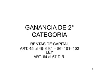 1
GANANCIA DE 2°
CATEGORIA
RENTAS DE CAPITAL
ART. 45 al 48- 69.1 – 86- 101- 102
LEY
ART. 64 al 67 D.R.
 