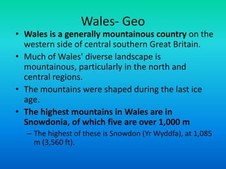 Wales- Geo
• Wales is a generally mountainous country on the
  western side of central southern Great Britain.
• Much of W...