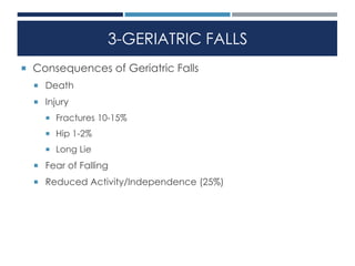 3-GERIATRIC FALLS
 Consequences of Geriatric Falls
 Death
 Injury
 Fractures 10-15%
 Hip 1-2%
 Long Lie
 Fear of Falling
 Reduced Activity/Independence (25%)
 