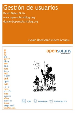 Gestión de usuarios
David Galán Ortiz.
www.opensolarisblog.org
dgalan@opensolarisblog.org




                  < Spain OpenSolaris Users Groups >



                                           <OrangeBooks>




                 USE         IMPROVE   EVANGELIZE
 
