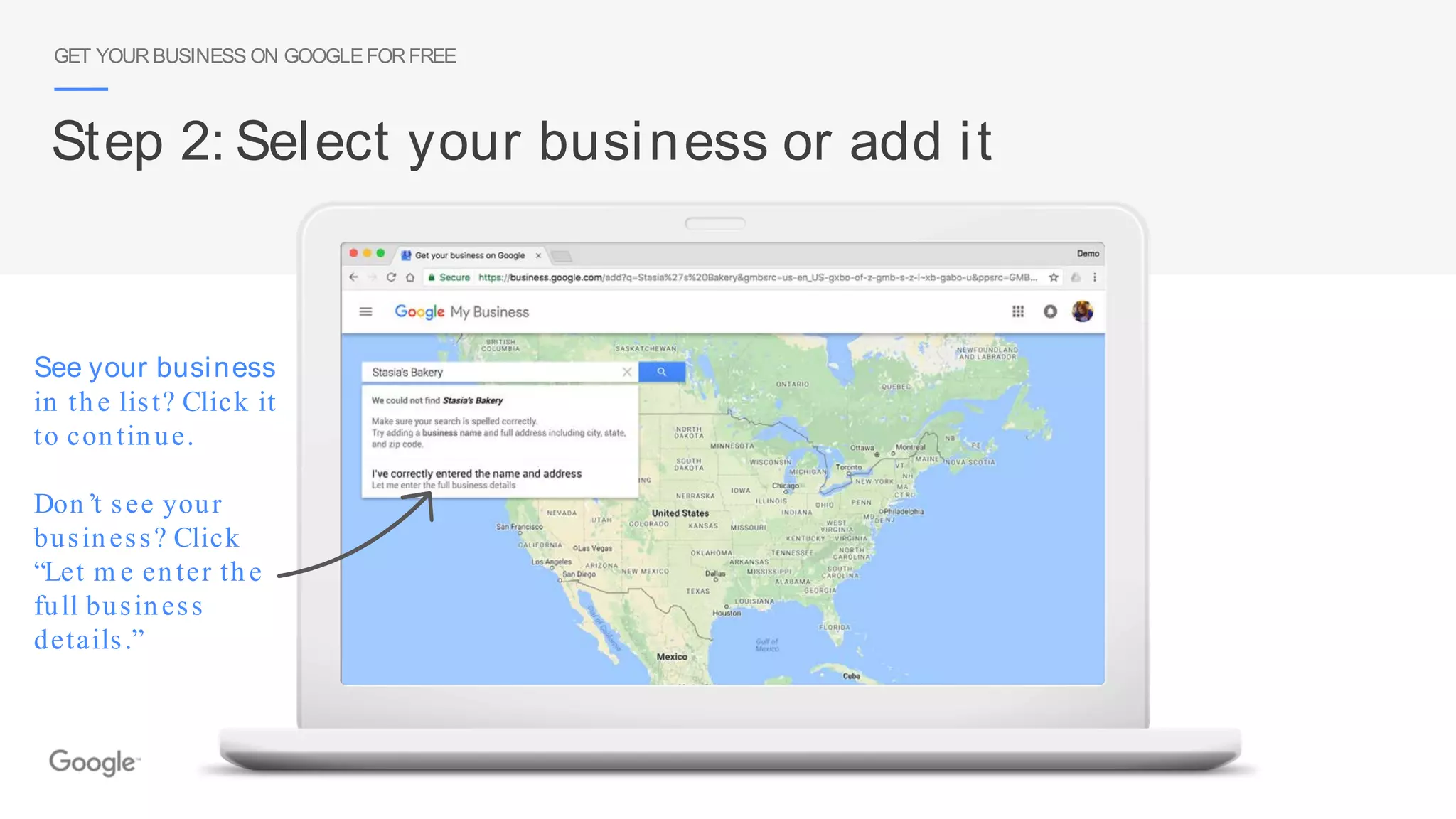 See your business
in the list? Click it
to continue.
Don’t see your
business? Click
“Let m e enter the
full business
details.”
GET YOURBUSINESS ON GOOGLEFORFREE
Step 2: Select your business or add it
 